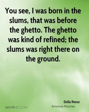 ... ghetto. The ghetto was kind of refined; the slums was right there on