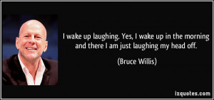 ... the morning and there I am just laughing my head off. - Bruce Willis