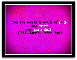 ... made of faith, and trust, and pixie dust.” (J.M. Barrie, Peter Pan