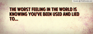 ... worst feeling in the world is knowing you've been used and lied to