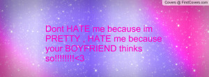 Dont HATE me because im PRETTY , HATE me because your BOYFRIEND thinks ...