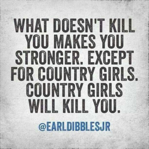 ... doesnt kill you will only make you stronger, except for country girls