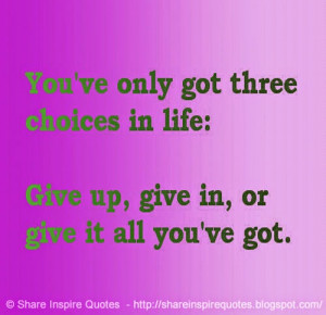 You have three choices in life: Give up, give in, or give it all you ...