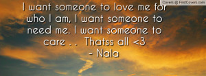 want someone to love me for who I am, I want someone to need me. I ...