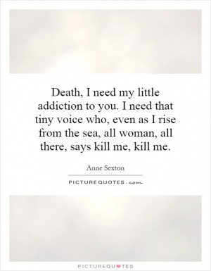 Death, I need my little addiction to you. I need that tiny voice who ...