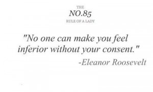 No one can make you feel inferior without your consent. -Eleanor ...
