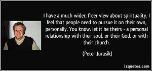 have a much wider, freer view about spirituality. I feel that people ...