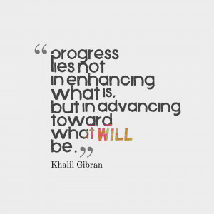 Progress lies not in enhancing what is but in advancing