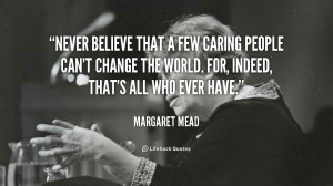 Never believe that a few caring people can't change the world. For ...