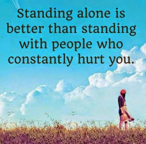 Standing alone is better than standing with people who constantly hurt ...