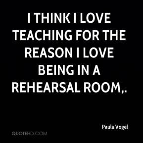 Paula Vogel - I think I love teaching for the reason I love being in a ...