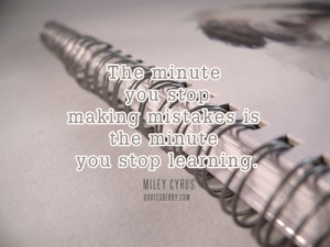 The minute you stop making mistakes is the minute you stop learning.