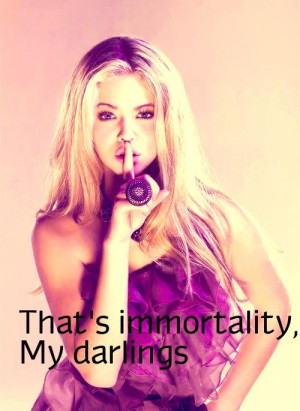 that's immortality, my darlings. -alison
