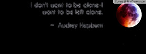 don't want to be alone-i want to be left alone. ~ audrey hepburn ...
