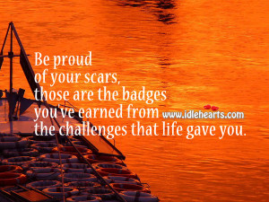 Be proud of your scars, those are the badges you’ve earned from the ...
