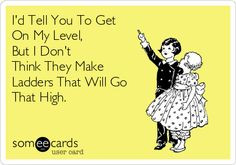 Tell You To Get On My Level, But I Don't Think They Make Ladders ...