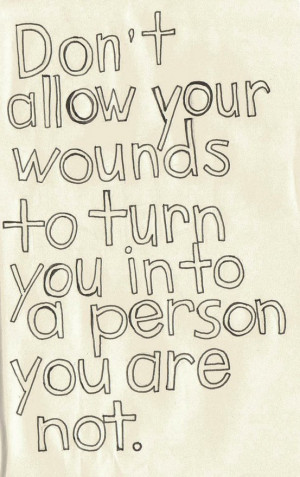 Don’t Allow Your Wounds To Turn You Into A Person You Are Not.