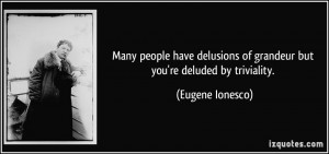 Many people have delusions of grandeur but you're deluded by ...