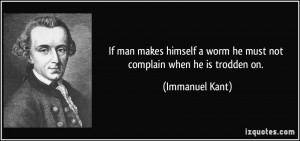 ... worm he must not complain when he is trodden on. - Immanuel Kant