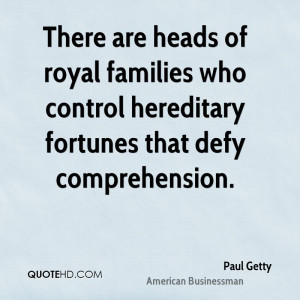 There are heads of royal families who control hereditary fortunes that ...