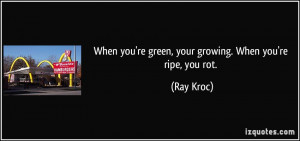 When you're green, your growing. When you're ripe, you rot. - Ray Kroc