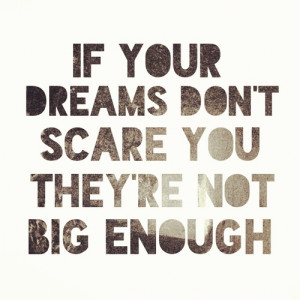 if your dreams don’t scare you they’re not big enough