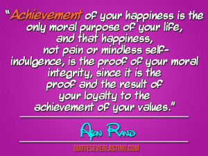 Achievement of your happiness is the only moral purpose of your life ...