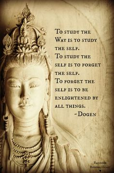 ... . To forget the self is to be enlightened by all things. ~ Dogen More