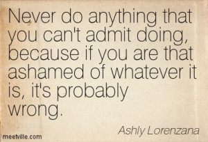 Never do anything that you can’t admit doing.