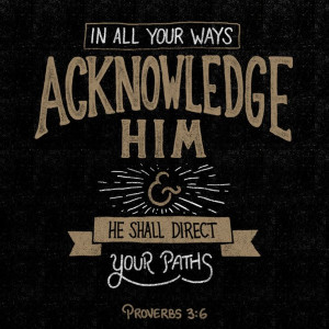 In all your ways acknowledge Him and He shall direct your paths ...