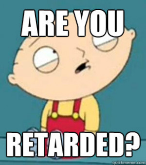 are you retarded - Are you retarded stewie
