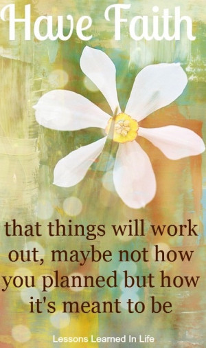 Have FAITH that things will work out maybe not how you want it, but ...
