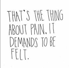 That's the thing about pain, it demands to be felt. More