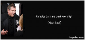 Karaoke bars are devil worship! - Meat Loaf