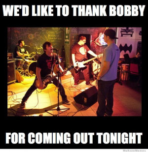 ... small venues: We’d like to thank Bobby for coming out tonight
