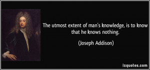 The utmost extent of man's knowledge, is to know that he knows nothing ...
