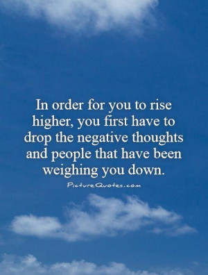 rise higher, you first have to drop the negative thoughts and people ...