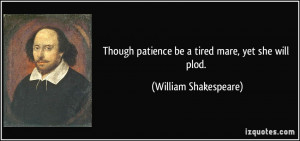 ... patience be a tired mare, yet she will plod. - William Shakespeare