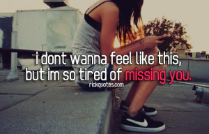 Miss You Quotes - I Don't Wanna Feel Like This, But I'm So Tired Of ...
