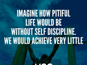 Imagine how pitiful life would be without self discipline. We would ...