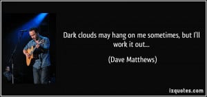 Dark clouds may hang on me sometimes, but I'll work it out... - Dave ...