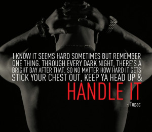your chest out, keep ya head up.... and handle it. - Tupac Shakur
