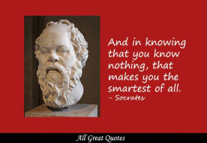 And in knowing that you know nothing, that makes you the smartest of ...