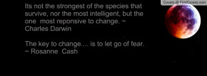 ... Charles DarwinThe key to change.... is to let go of fear. ~ Rosanne