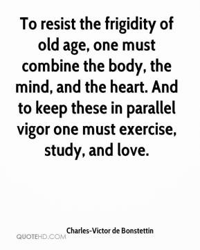 To resist the frigidity of old age, one must combine the body, the ...