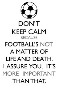 dont-keep-calm-because-footballs-not-a-matter-of-life-and-death-i ...