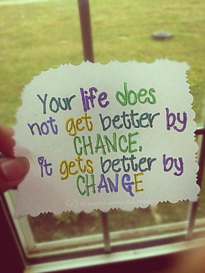 Your life does not get better by CHANCE, it gets better by CHANGE