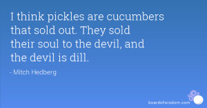 think pickles are cucumbers that sold out. They sold their soul to ...