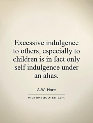 Excessive indulgence to others, especially to children is in fact only ...