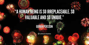 human being is so irreplaceable. So valuable and so unique.”